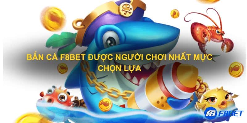 Bắn cá F8bet được người chơi nhất mực chọn lựa